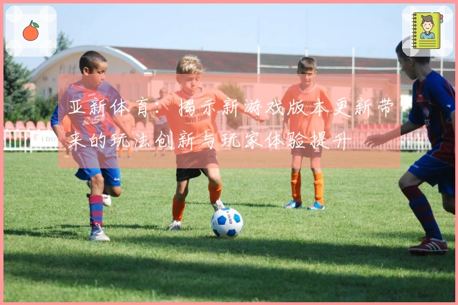 亚新体育：揭示新游戏版本更新带来的玩法创新与玩家体验提升