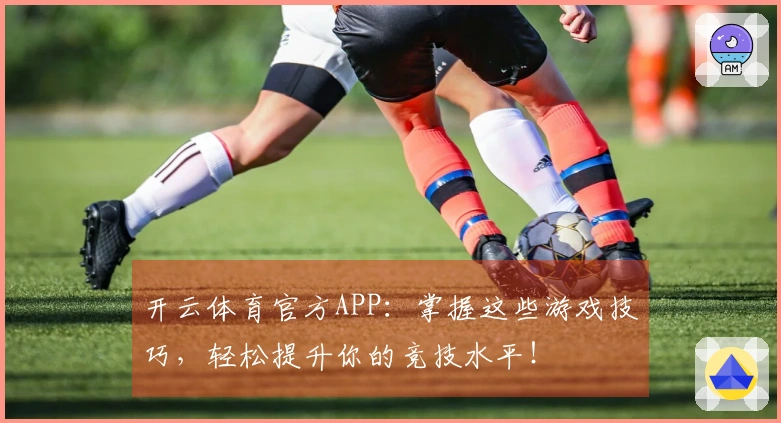开云体育官方APP：掌握这些游戏技巧，轻松提升你的竞技水平！