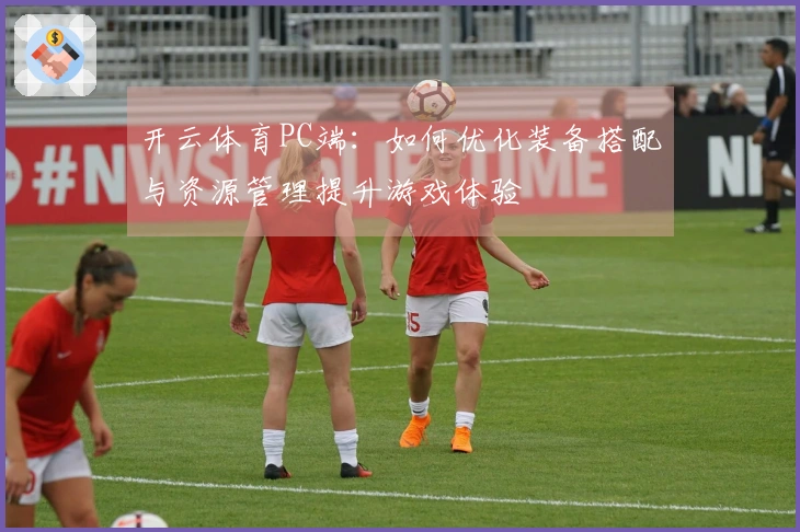 开云体育PC端：如何优化装备搭配与资源管理提升游戏体验