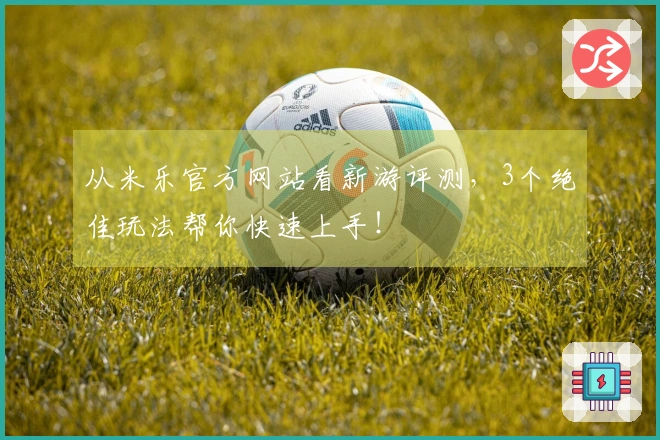 从米乐官方网站看新游评测，3个绝佳玩法帮你快速上手！