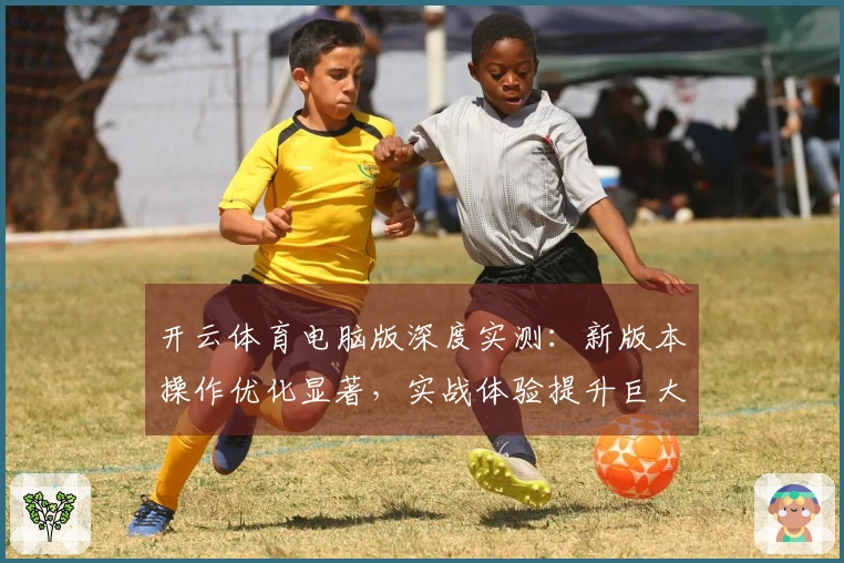 开云体育电脑版深度实测：新版本操作优化显著，实战体验提升巨大