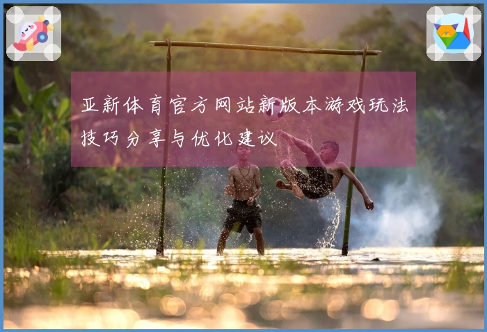 亚新体育官方网站新版本游戏玩法技巧分享与优化建议