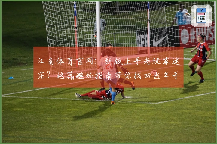 江南体育官网：新版上手老玩家迷茫？这篇避坑指南带你找回当年手感