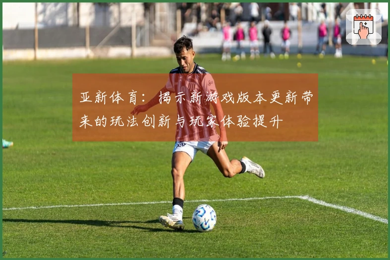 亚新体育：揭示新游戏版本更新带来的玩法创新与玩家体验提升