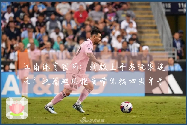 江南体育官网：新版上手老玩家迷茫？这篇避坑指南带你找回当年手感