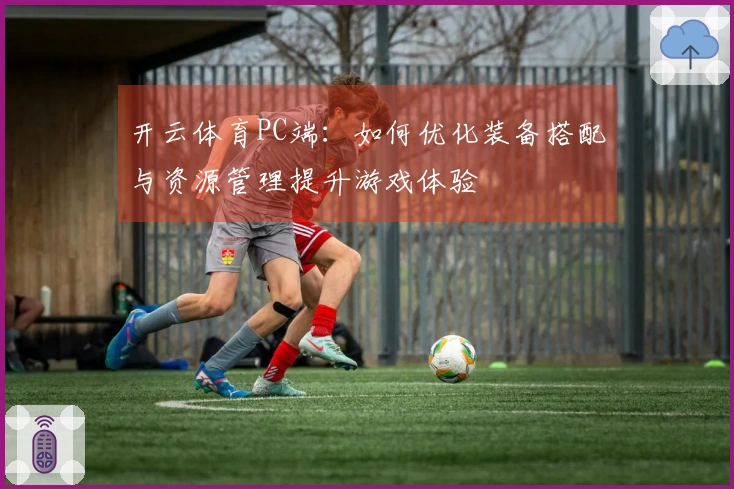 开云体育PC端：如何优化装备搭配与资源管理提升游戏体验